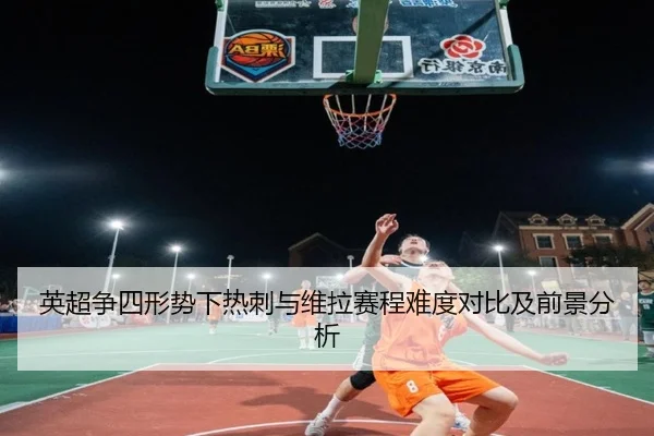 英超争四形势下热刺与维拉赛程难度对比及前景分析