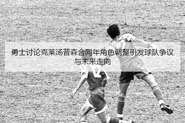 勇士讨论克莱汤普森合同年角色调整引发球队争议与未来走向