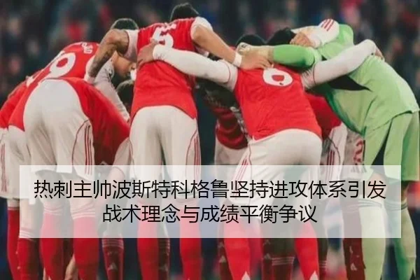 热刺主帅波斯特科格鲁坚持进攻体系引发战术理念与成绩平衡争议