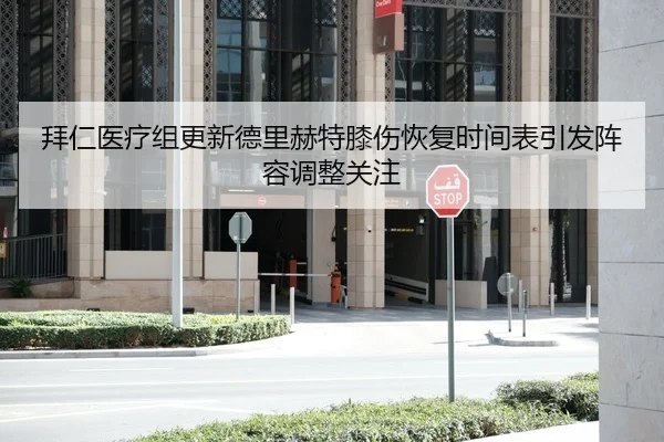 拜仁医疗组更新德里赫特膝伤恢复时间表引发阵容调整关注