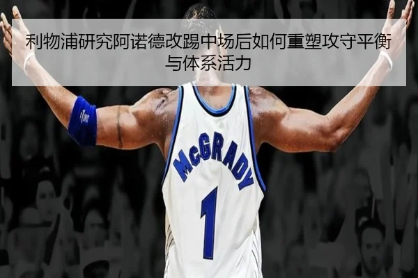 利物浦研究阿诺德改踢中场后如何重塑攻守平衡与体系活力