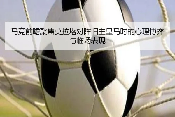 马竞前瞻聚焦莫拉塔对阵旧主皇马时的心理博弈与临场表现