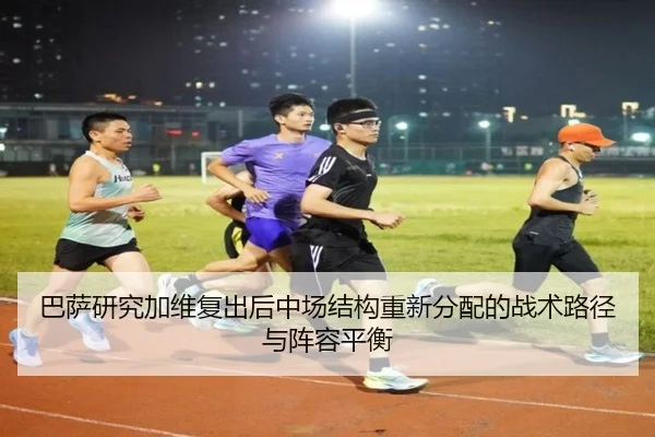 巴萨研究加维复出后中场结构重新分配的战术路径与阵容平衡（kaiyun）