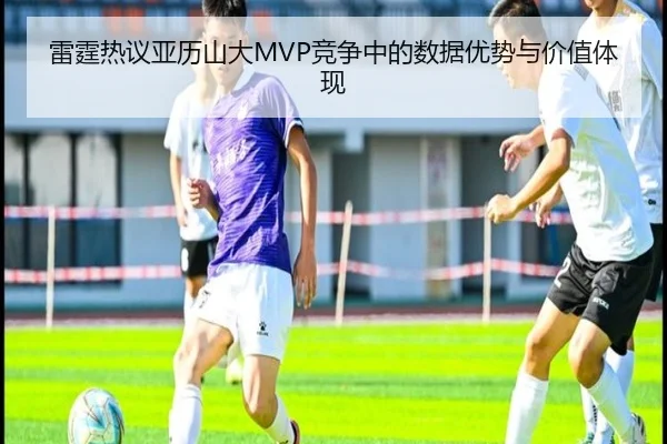 雷霆热议亚历山大MVP竞争中的数据优势与价值体现