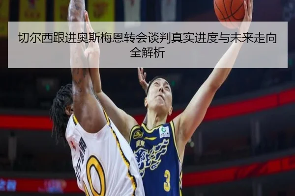 切尔西跟进奥斯梅恩转会谈判真实进度与未来走向全解析（kaiyun）
