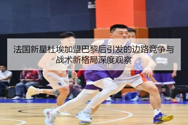 法国新星杜埃加盟巴黎后引发的边路竞争与战术新格局深度观察