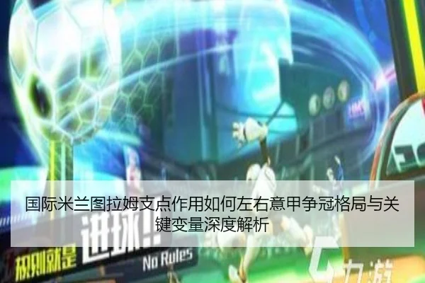 国际米兰图拉姆支点作用如何左右意甲争冠格局与关键变量深度解析（kaiyun）